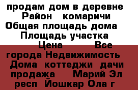 продам дом в деревне  › Район ­ комаричи › Общая площадь дома ­ 52 › Площадь участка ­ 2 705 › Цена ­ 450 - Все города Недвижимость » Дома, коттеджи, дачи продажа   . Марий Эл респ.,Йошкар-Ола г.